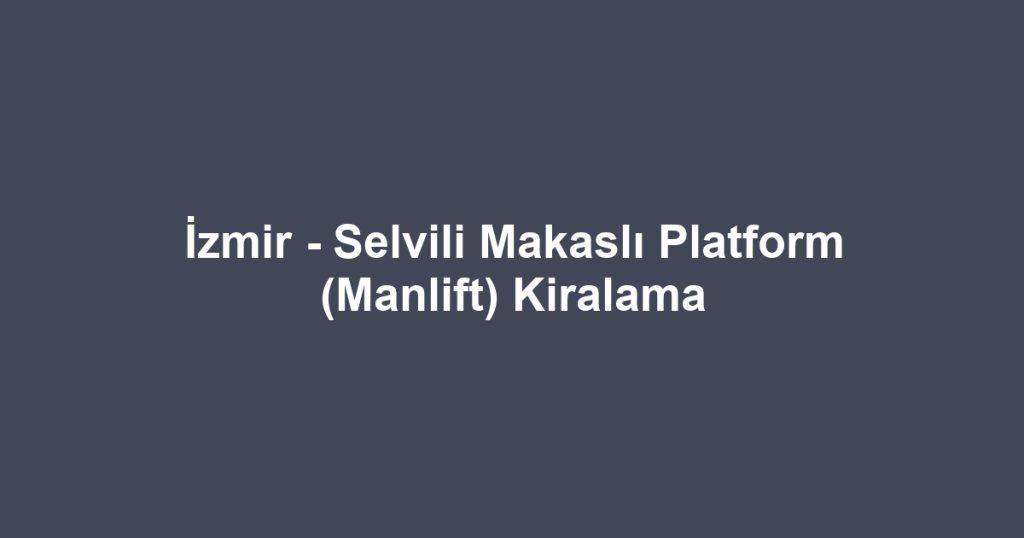 İzmir - Selvili Makaslı Platform (Manlift) Kiralama