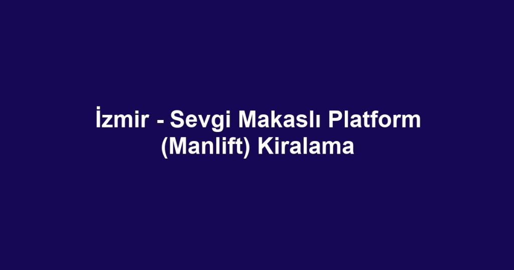 İzmir - Sevgi Makaslı Platform (Manlift) Kiralama