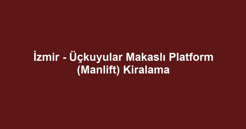 İzmir - Üçkuyular Makaslı Platform (Manlift) Kiralama