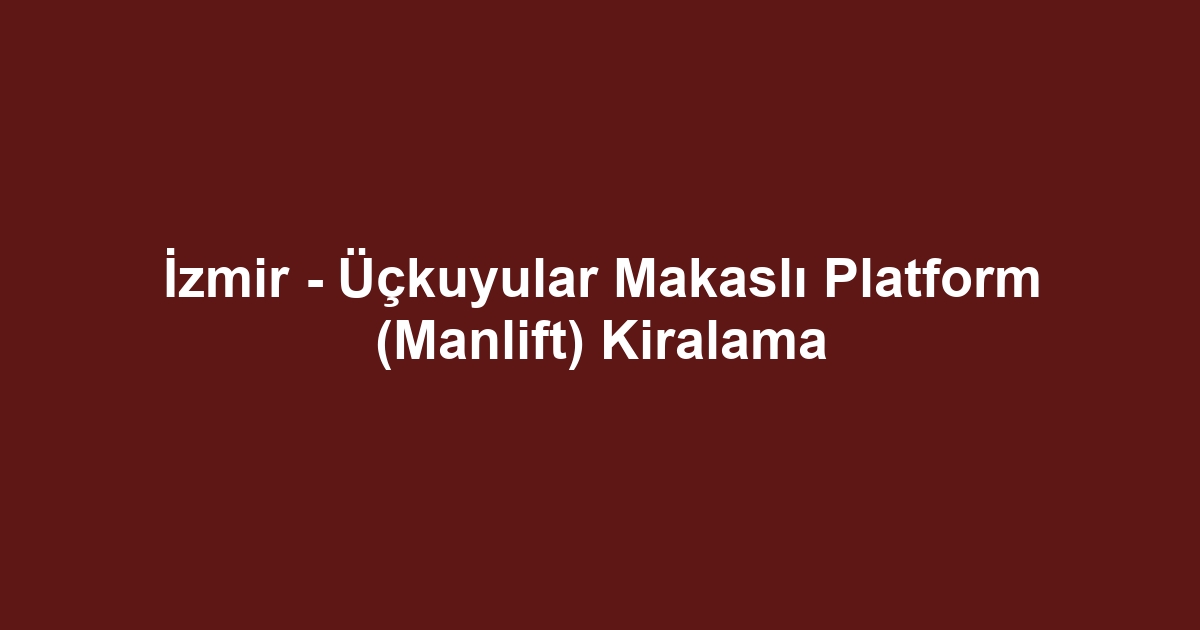 İzmir - Üçkuyular Makaslı Platform (Manlift) Kiralama