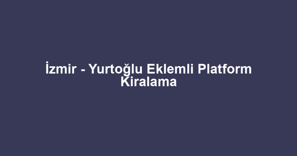 İzmir - Yurtoğlu Eklemli Platform Kiralama