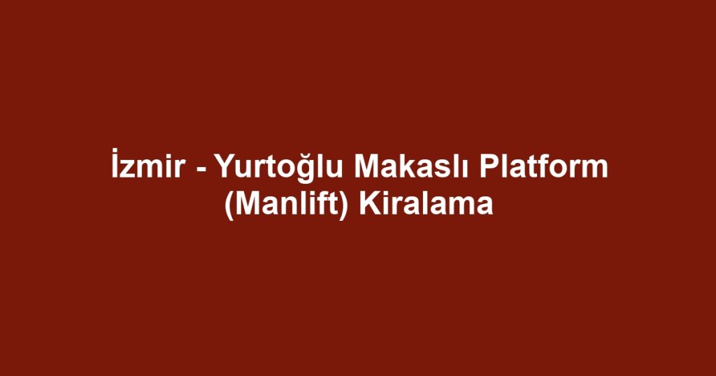 İzmir - Yurtoğlu Makaslı Platform (Manlift) Kiralama