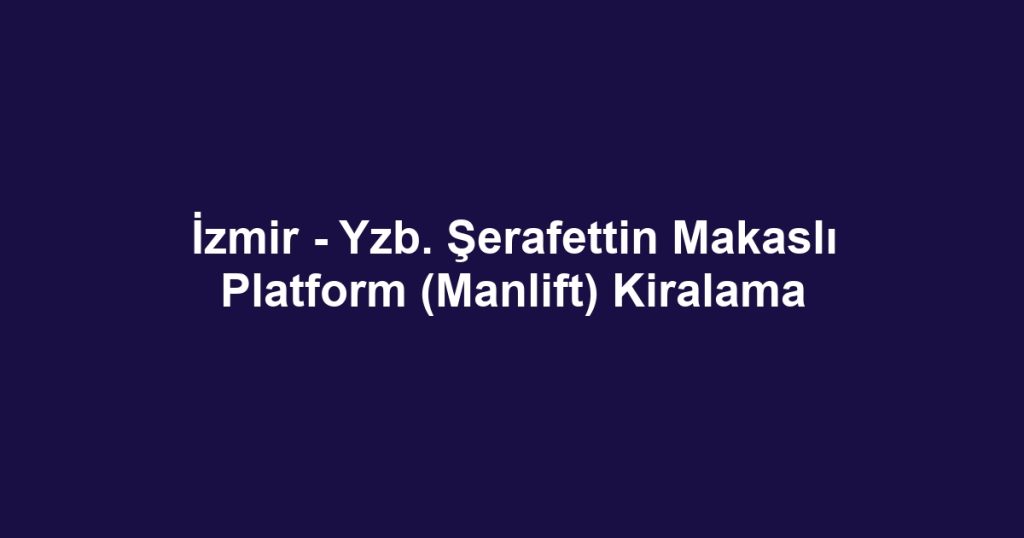 İzmir - Yzb. Şerafettin Makaslı Platform (Manlift) Kiralama