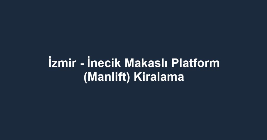 İzmir - İnecik Makaslı Platform (Manlift) Kiralama