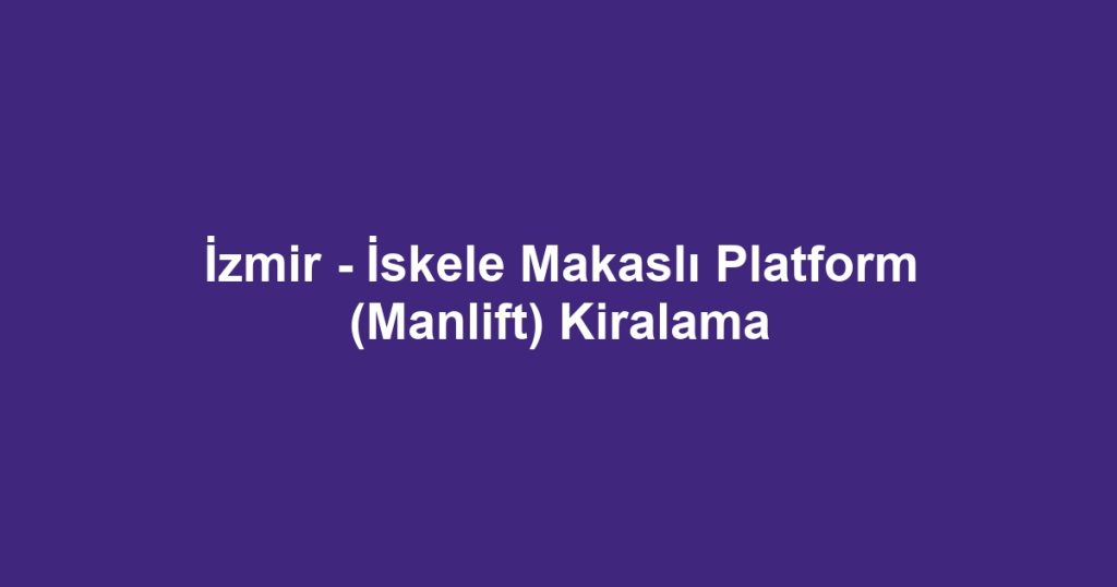 İzmir - İskele Makaslı Platform (Manlift) Kiralama