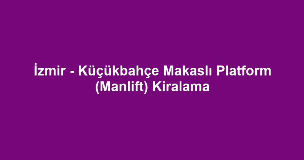İzmir - Küçükbahçe Makaslı Platform (Manlift) Kiralama