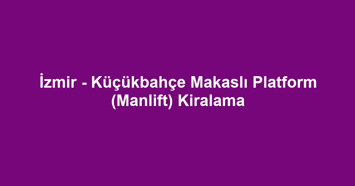 İzmir - Küçükbahçe Makaslı Platform (Manlift) Kiralama