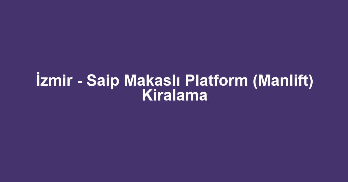 İzmir - Saip Makaslı Platform (Manlift) Kiralama