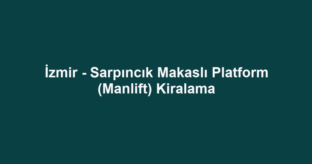 İzmir - Sarpıncık Makaslı Platform (Manlift) Kiralama