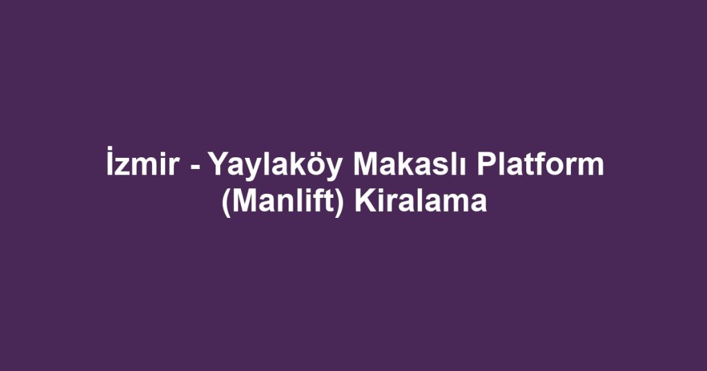 İzmir - Yaylaköy Makaslı Platform (Manlift) Kiralama