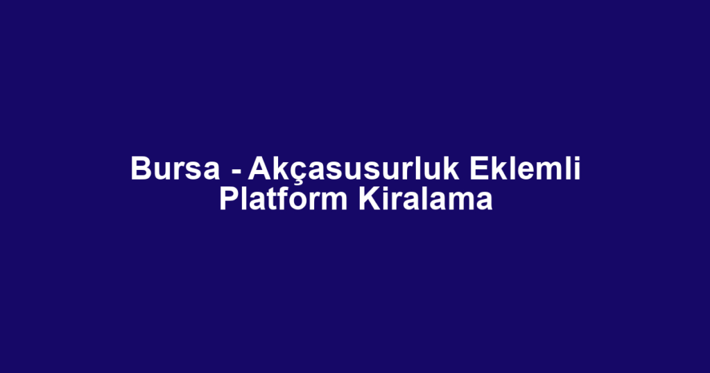 Bursa - Akçasusurluk Eklemli Platform Kiralama