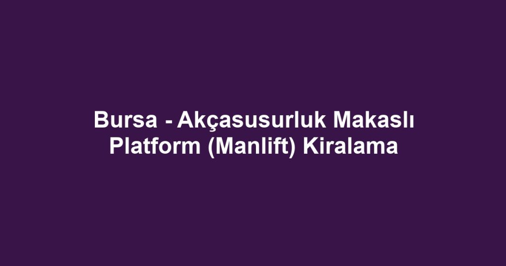 Bursa - Akçasusurluk Makaslı Platform (Manlift) Kiralama