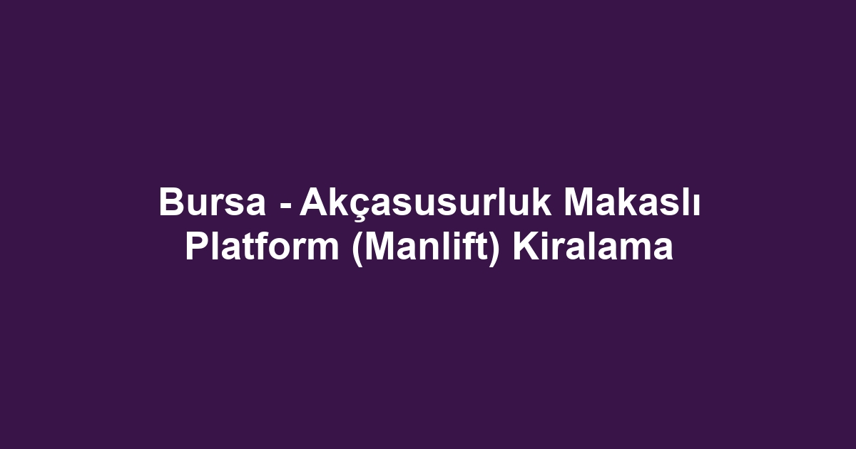 Bursa - Akçasusurluk Makaslı Platform (Manlift) Kiralama