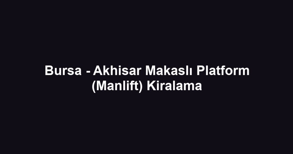 Bursa - Akhisar Makaslı Platform (Manlift) Kiralama