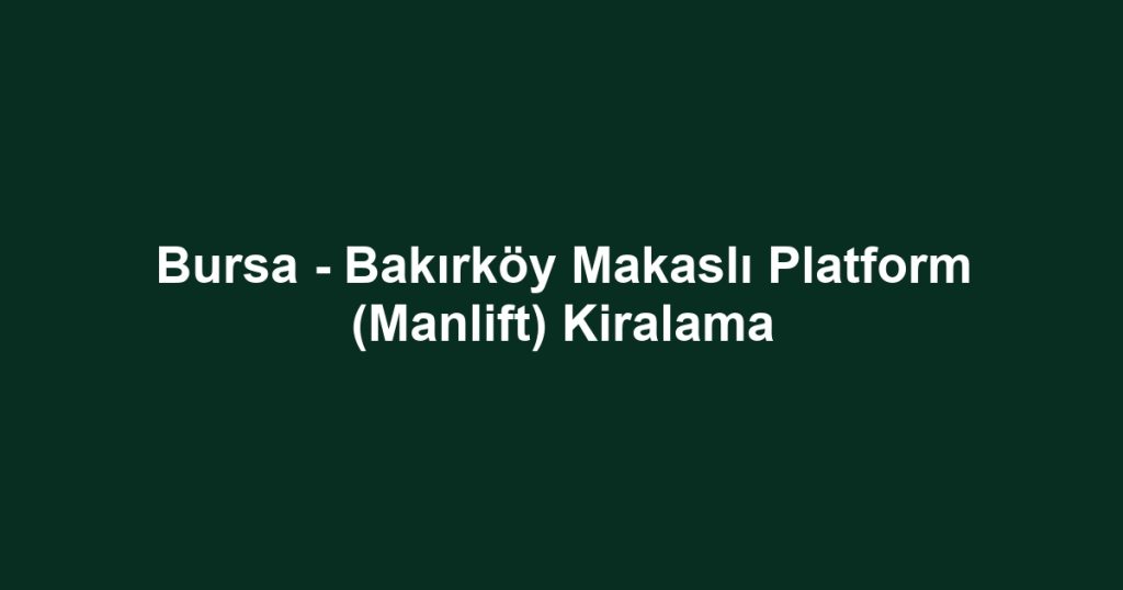 Bursa - Bakırköy Makaslı Platform (Manlift) Kiralama