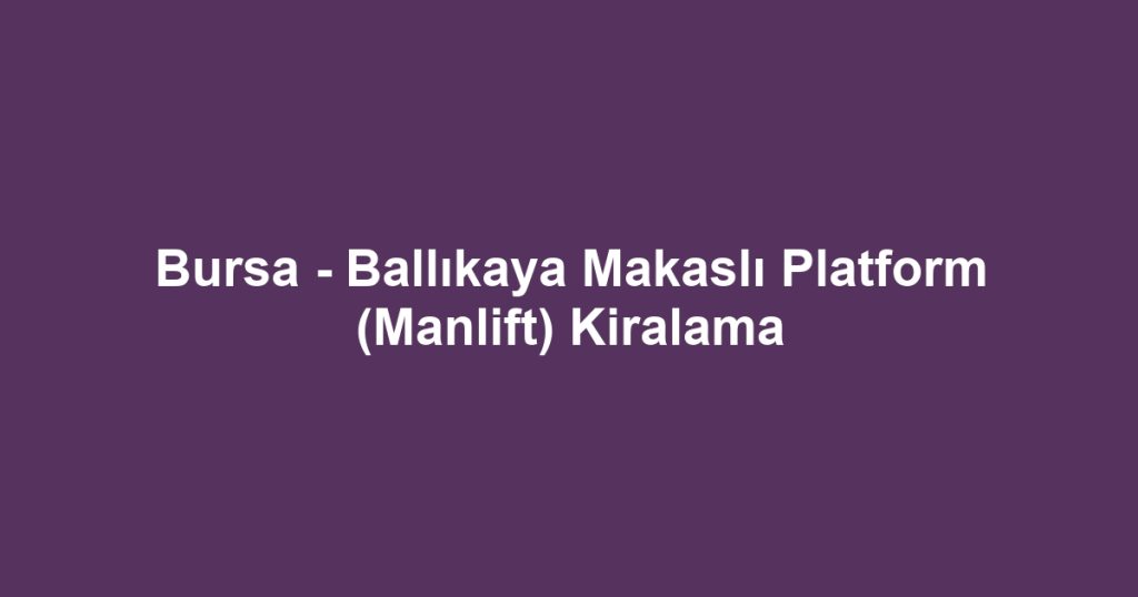 Bursa - Ballıkaya Makaslı Platform (Manlift) Kiralama