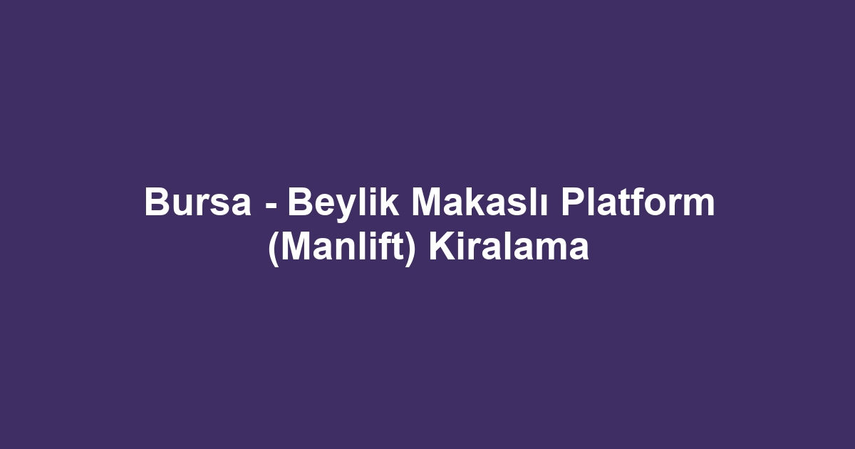 Bursa - Beylik Makaslı Platform (Manlift) Kiralama