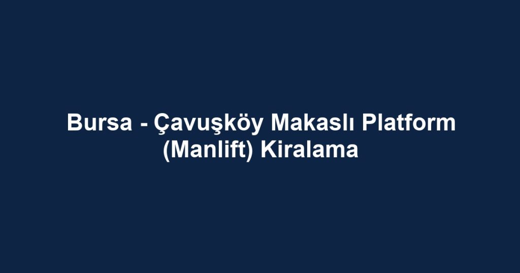 Bursa - Çavuşköy Makaslı Platform (Manlift) Kiralama