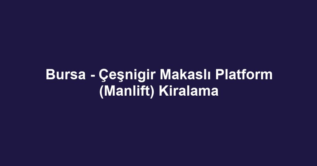 Bursa - Çeşnigir Makaslı Platform (Manlift) Kiralama