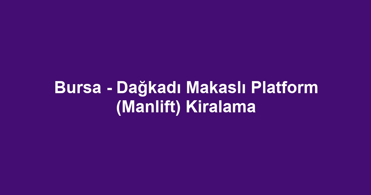 Bursa - Dağkadı Makaslı Platform (Manlift) Kiralama