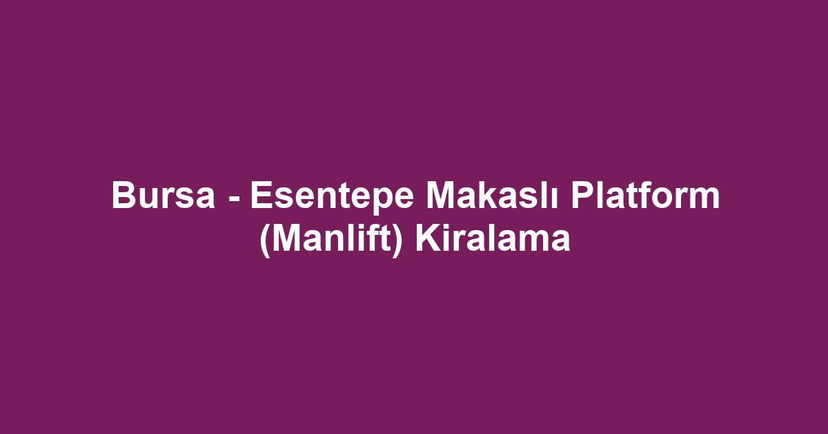 Bursa - Esentepe Makaslı Platform (Manlift) Kiralama