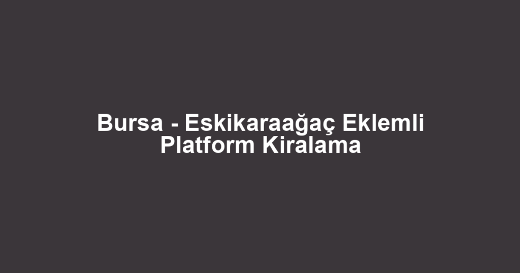 Bursa - Eskikaraağaç Eklemli Platform Kiralama