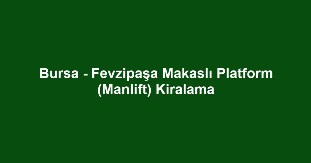 Bursa - Fevzipaşa Makaslı Platform (Manlift) Kiralama