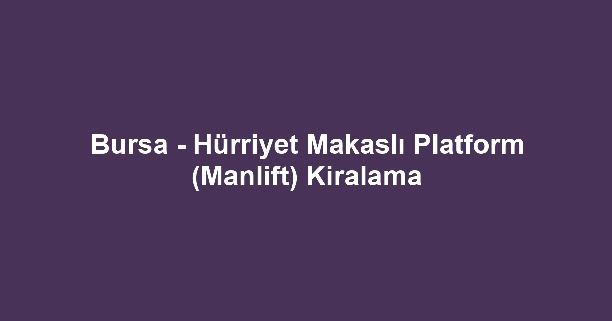 Bursa - Hürriyet Makaslı Platform (Manlift) Kiralama