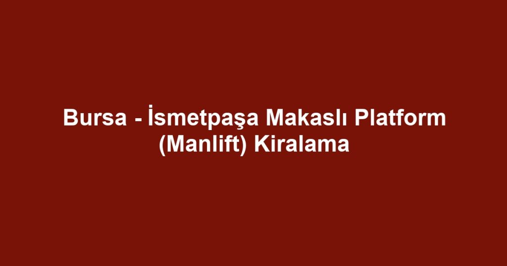 Bursa - İsmetpaşa Makaslı Platform (Manlift) Kiralama