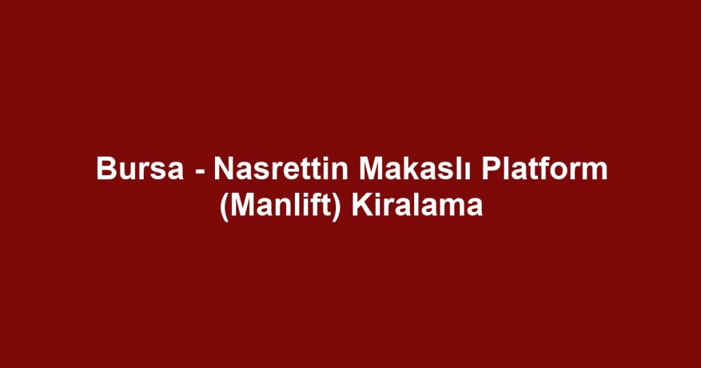 Bursa - Nasrettin Makaslı Platform (Manlift) Kiralama