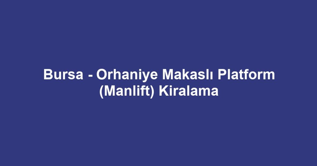 Bursa - Orhaniye Makaslı Platform (Manlift) Kiralama