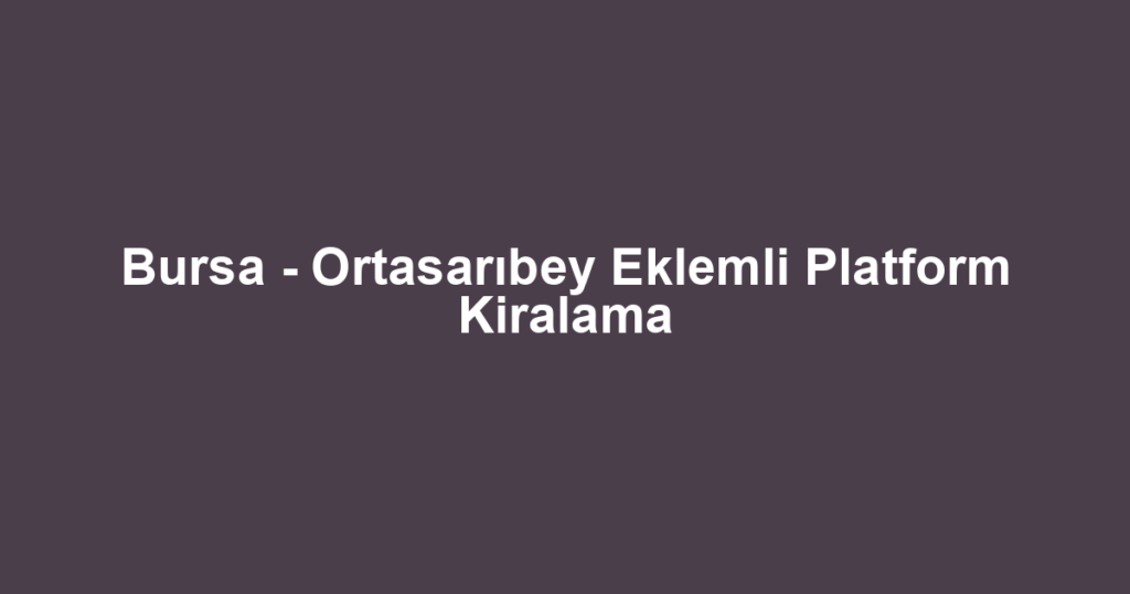 Bursa - Ortasarıbey Eklemli Platform Kiralama