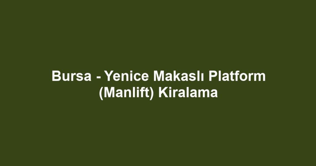 Bursa - Yenice Makaslı Platform (Manlift) Kiralama