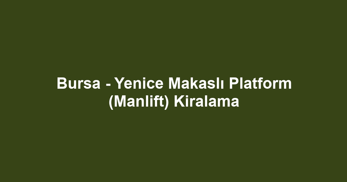 Bursa - Yenice Makaslı Platform (Manlift) Kiralama
