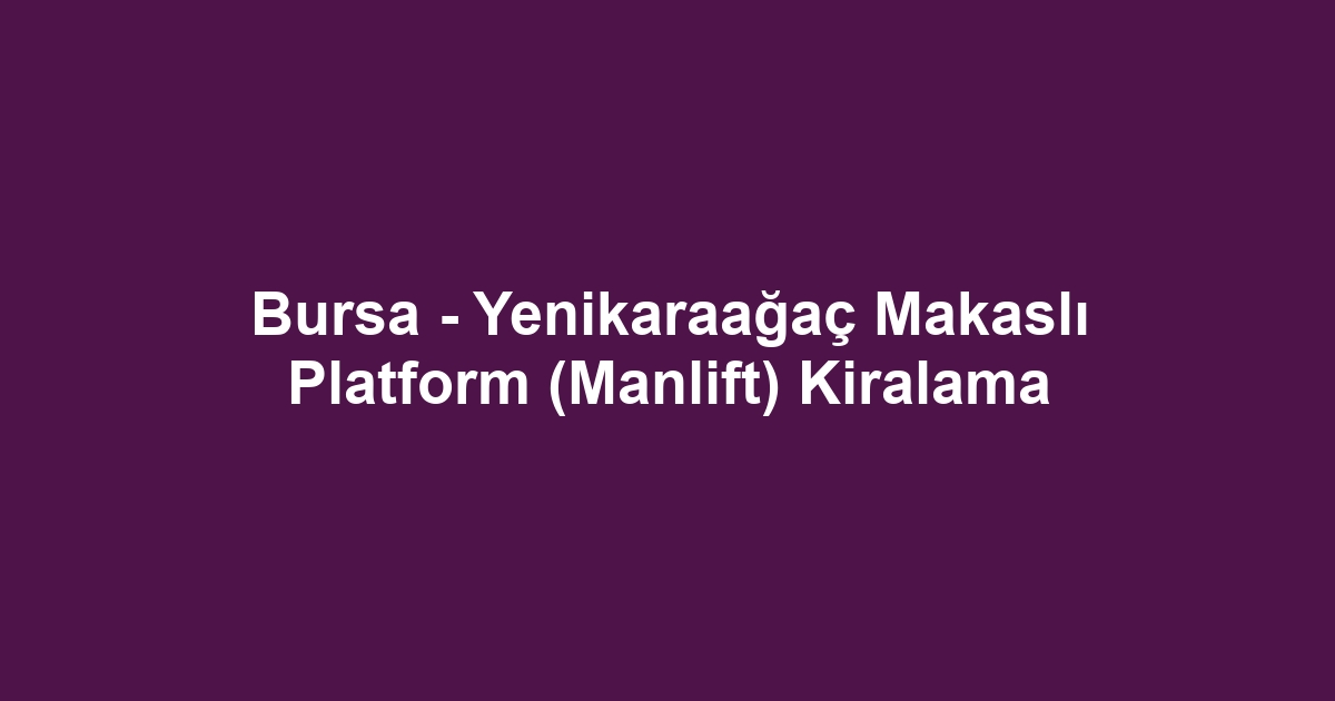 Bursa - Yenikaraağaç Makaslı Platform (Manlift) Kiralama