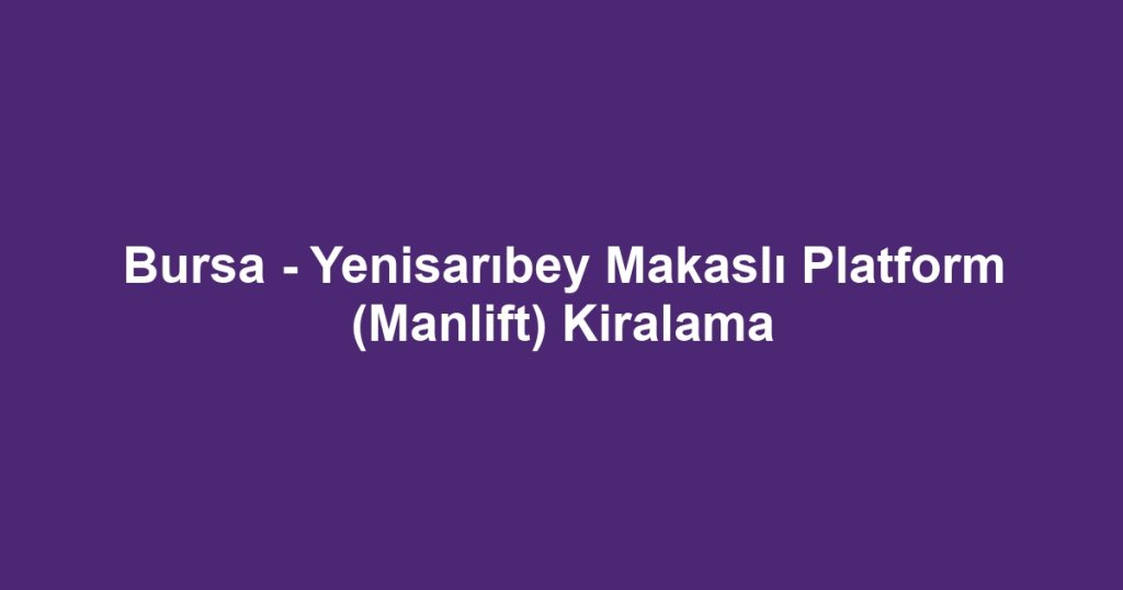 Bursa - Yenisarıbey Makaslı Platform (Manlift) Kiralama
