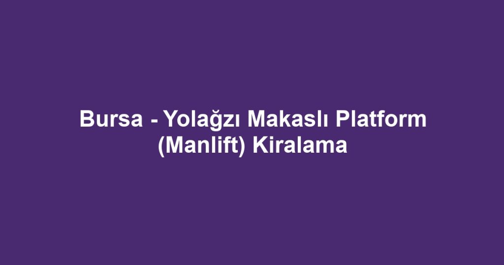 Bursa - Yolağzı Makaslı Platform (Manlift) Kiralama
