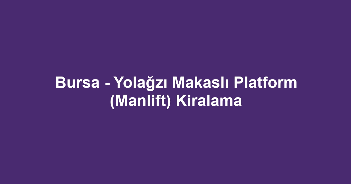 Bursa - Yolağzı Makaslı Platform (Manlift) Kiralama