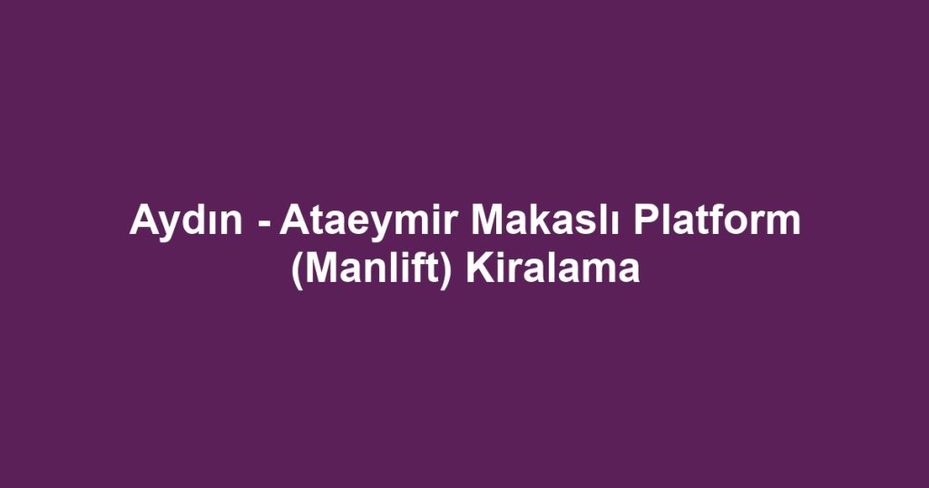 Aydın - Ataeymir Makaslı Platform (Manlift) Kiralama