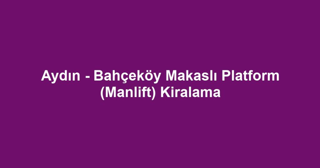 Aydın - Bahçeköy Makaslı Platform (Manlift) Kiralama
