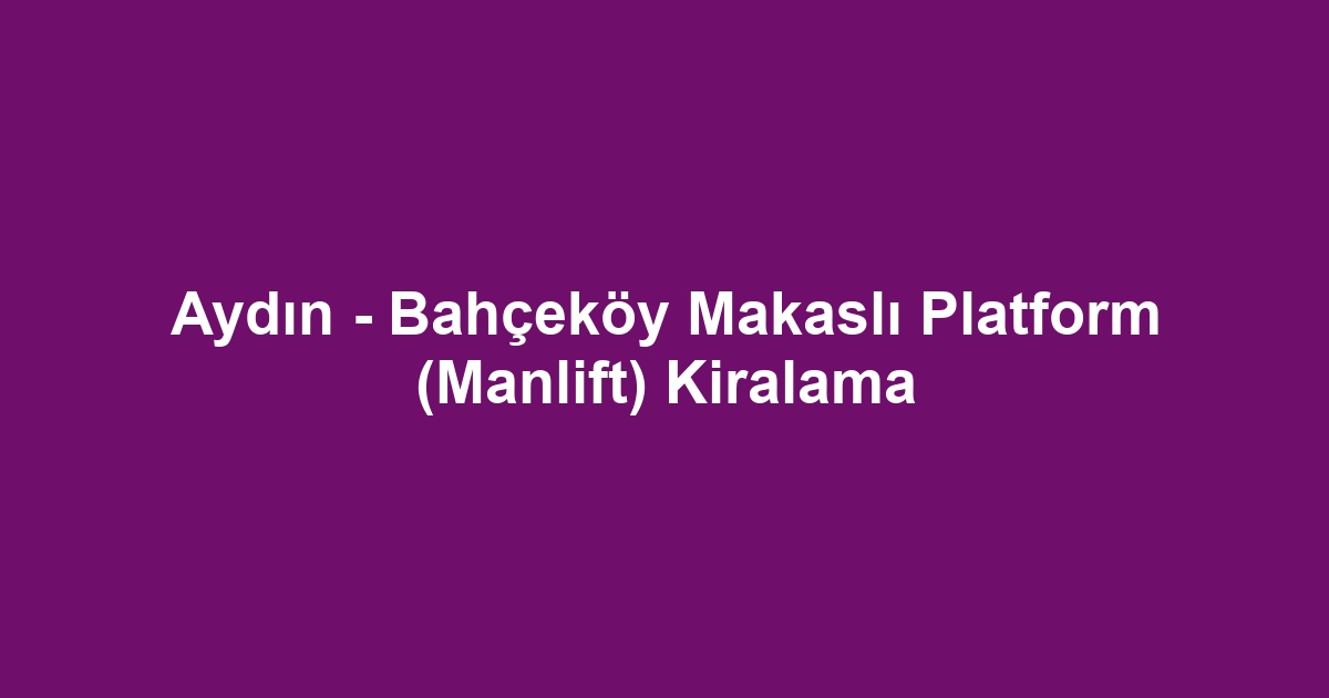 Aydın - Bahçeköy Makaslı Platform (Manlift) Kiralama