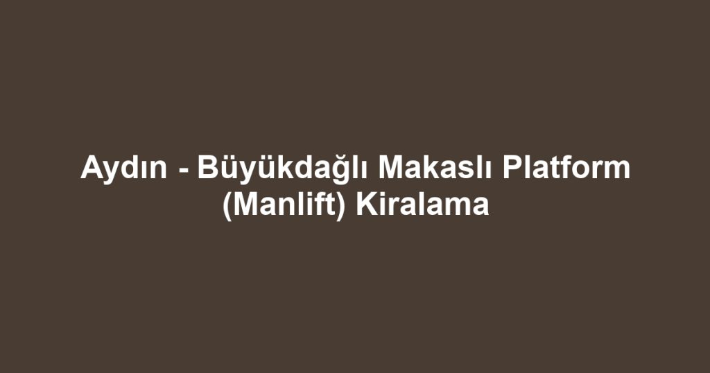 Aydın - Büyükdağlı Makaslı Platform (Manlift) Kiralama