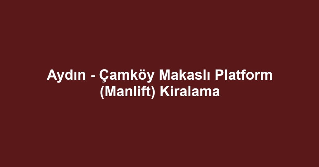 Aydın - Çamköy Makaslı Platform (Manlift) Kiralama