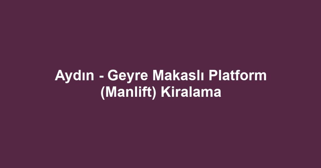 Aydın - Geyre Makaslı Platform (Manlift) Kiralama
