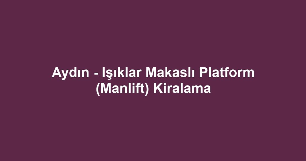Aydın - Işıklar Makaslı Platform (Manlift) Kiralama