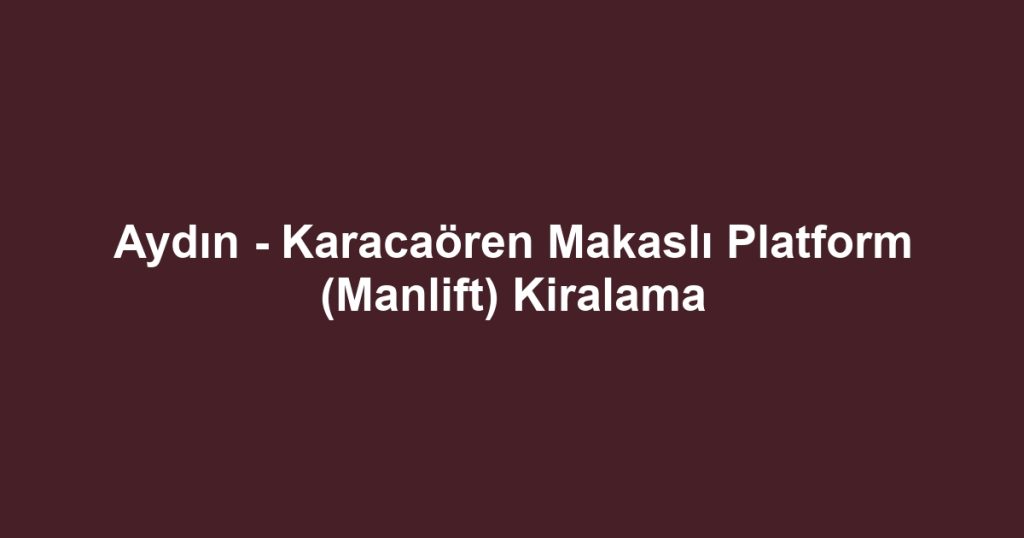 Aydın - Karacaören Makaslı Platform (Manlift) Kiralama