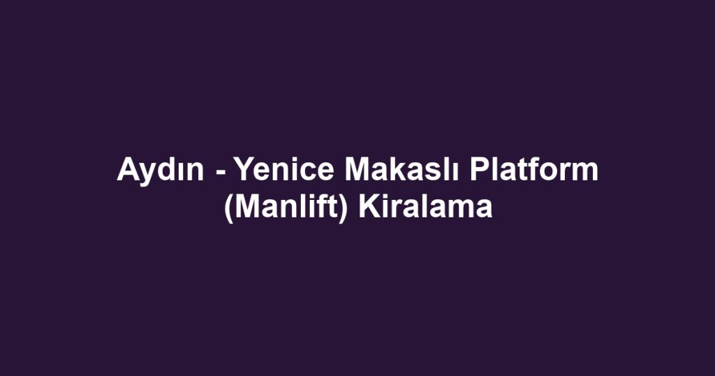 Aydın - Yenice Makaslı Platform (Manlift) Kiralama
