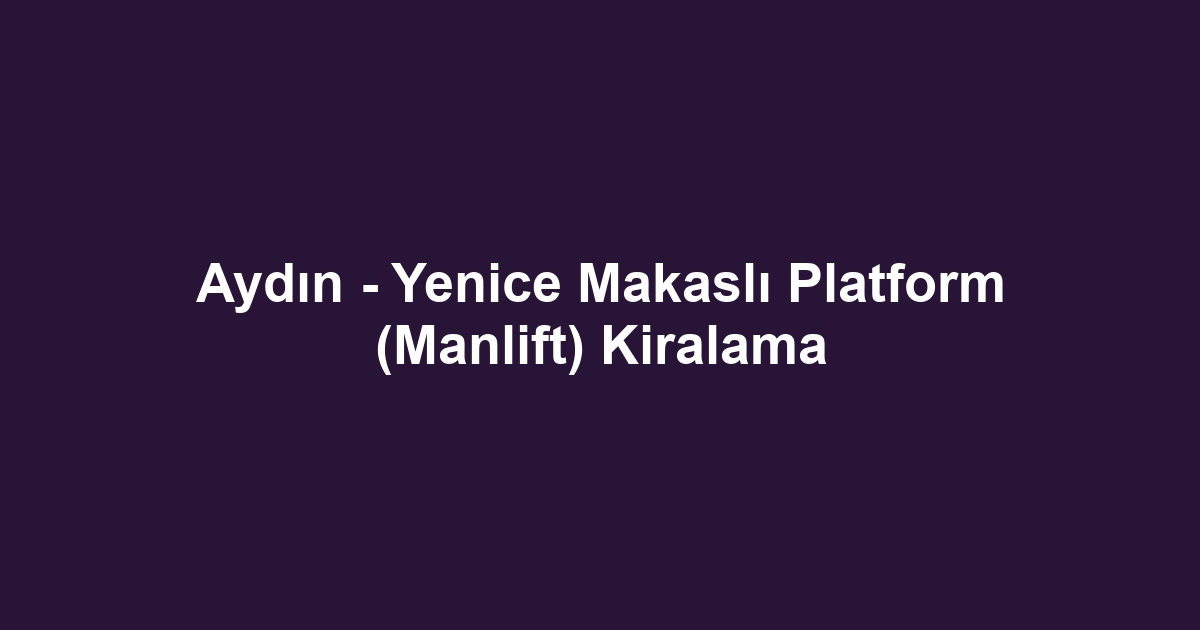 Aydın - Yenice Makaslı Platform (Manlift) Kiralama