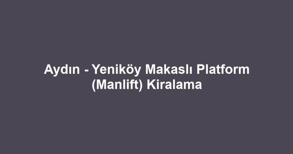 Aydın - Yeniköy Makaslı Platform (Manlift) Kiralama