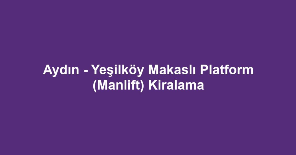 Aydın - Yeşilköy Makaslı Platform (Manlift) Kiralama